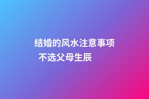 结婚的风水注意事项  不选父母生辰